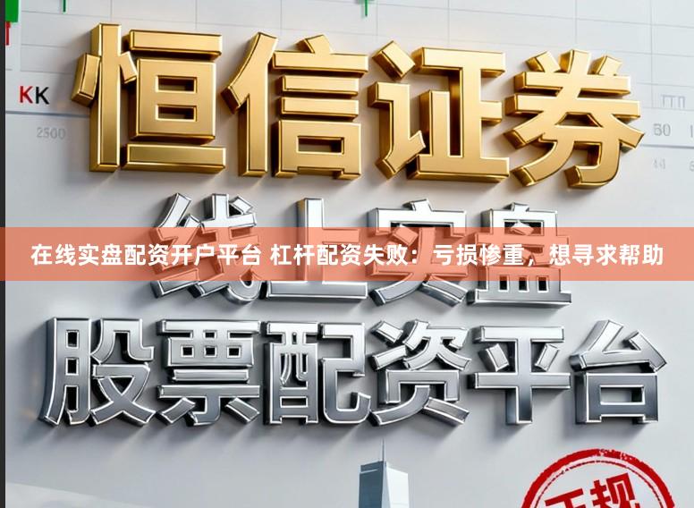 在线实盘配资开户平台 杠杆配资失败:亏损惨重,想寻求帮助