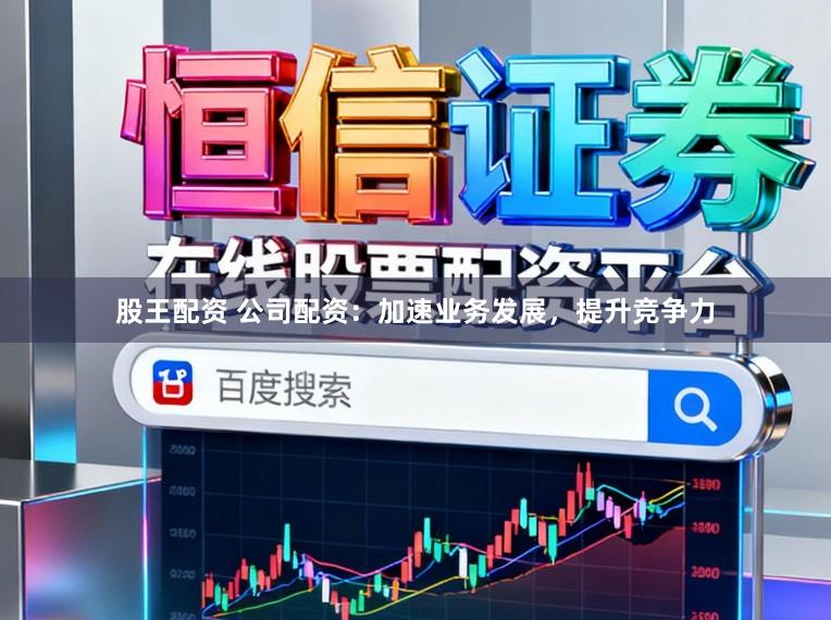 股王配资 公司配资：加速业务发展，提升竞争力