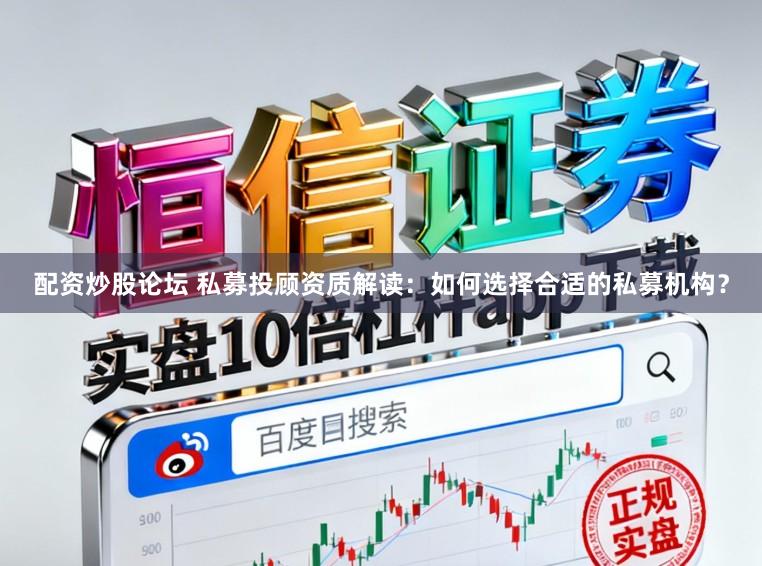 配资炒股论坛 私募投顾资质解读：如何选择合适的私募机构？
