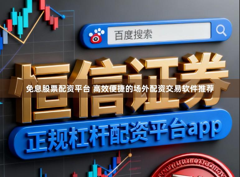 免息股票配资平台 高效便捷的场外配资交易软件推荐