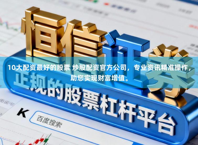 10大配资最好的股票 炒股配资官方公司，专业资讯精准操作，助您实现财富增值。