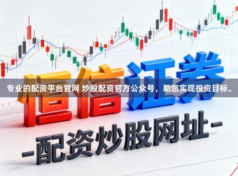 专业的配资平台官网 炒股配资官方公众号，助您实现投资目标。