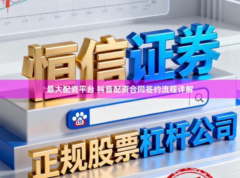 最大配资平台 抖音配资合同签约流程详解