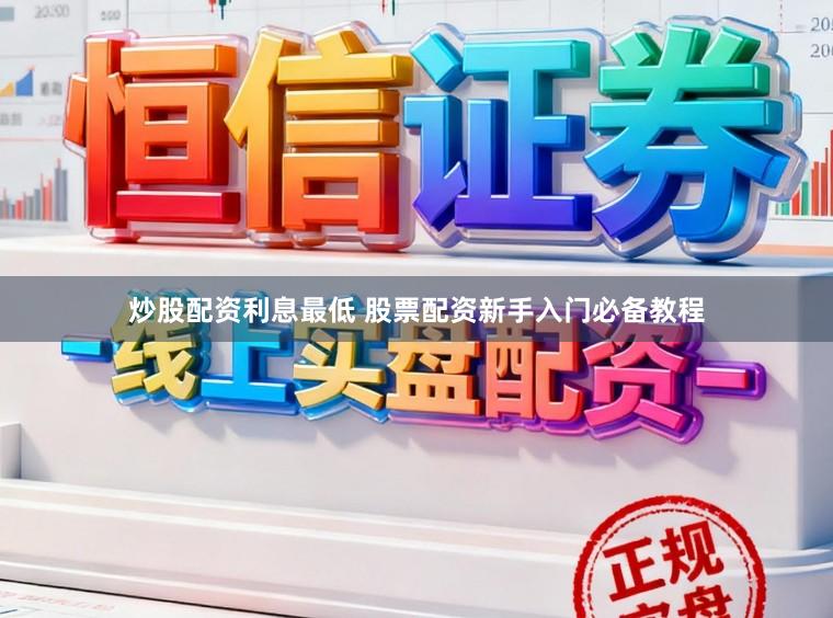 炒股配资利息最低 股票配资新手入门必备教程