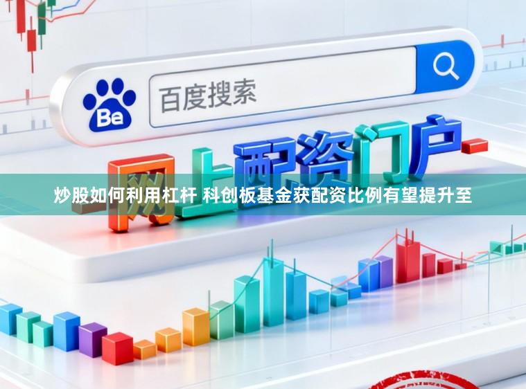 炒股如何利用杠杆 科创板基金获配资比例有望提升至