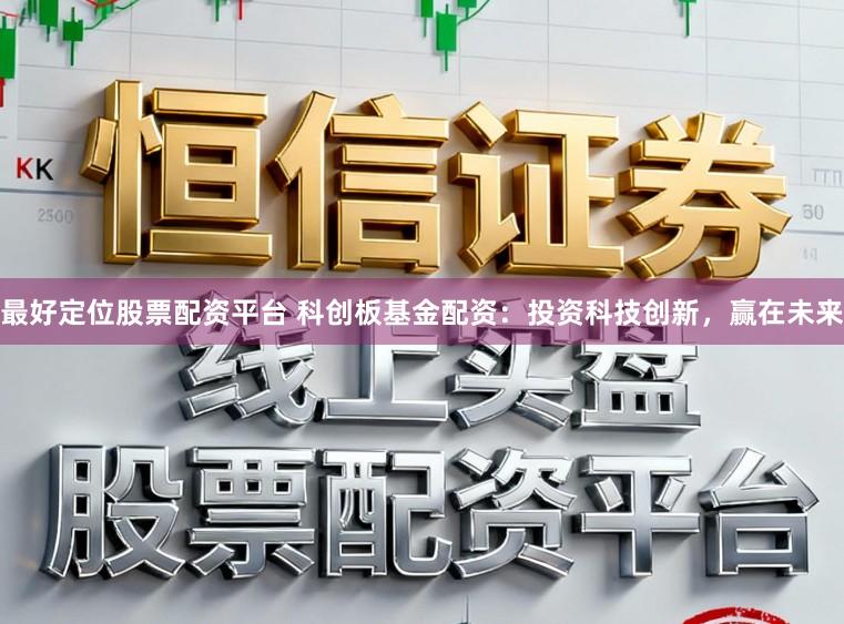 最好定位股票配资平台 科创板基金配资：投资科技创新，赢在未来