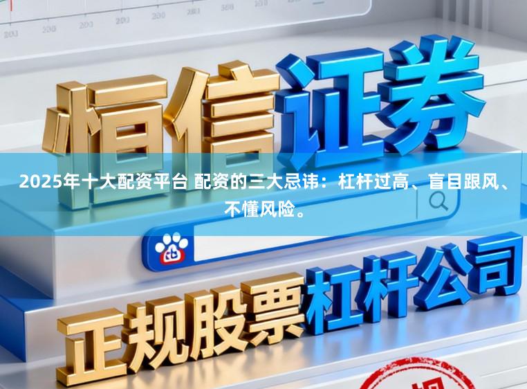 2025年十大配资平台 配资的三大忌讳:杠杆过高、盲目跟风、不懂风险。