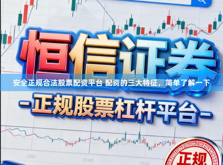 安全正规合法股票配资平台 配资的三大特征，简单了解一下