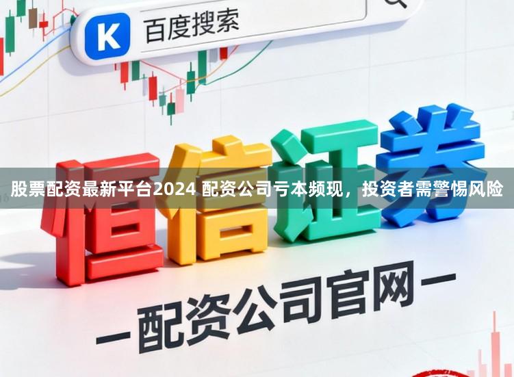 股票配资最新平台2024 配资公司亏本频现，投资者需警惕风险