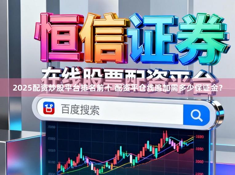 2025配资炒股平台排名前十 配资平仓线追加需多少保证金？