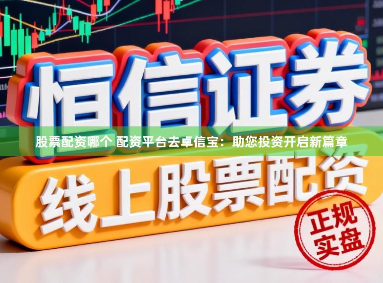 股票配资哪个 配资平台去卓信宝：助您投资开启新篇章