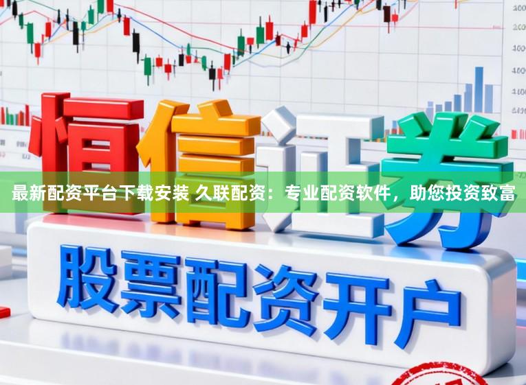 最新配资平台下载安装 久联配资：专业配资软件，助您投资致富