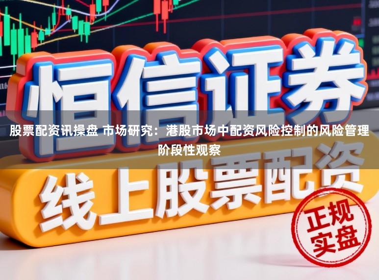 股票配资讯操盘 市场研究：港股市场中配资风险控制的风险管理阶段性观察
