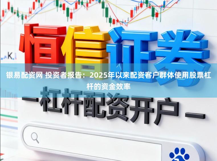 银易配资网 投资者报告：2025年以来配资客户群体使用股票杠杆的资金效率