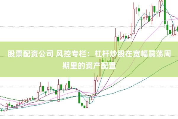 股票配资公司 风控专栏：杠杆炒股在宽幅震荡周期里的资产配置