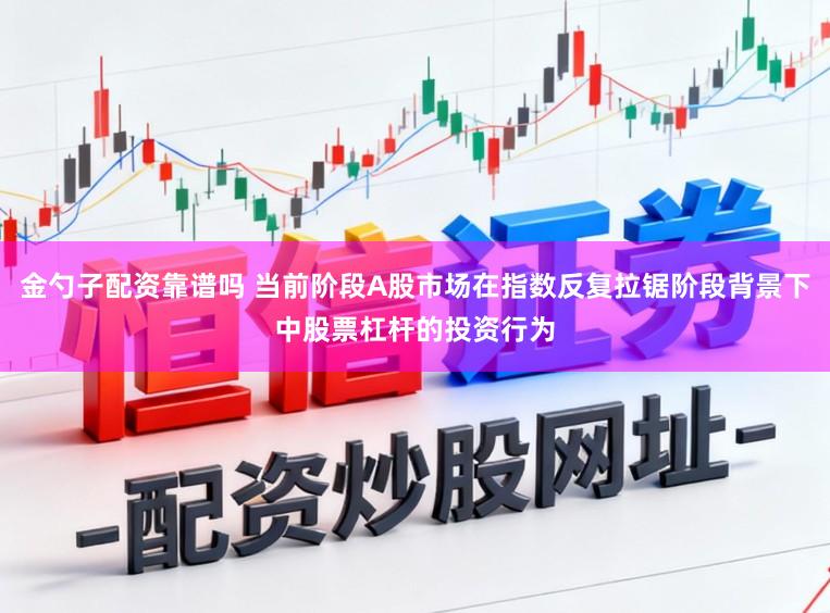 金勺子配资靠谱吗 当前阶段A股市场在指数反复拉锯阶段背景下中股票杠杆的投资行为