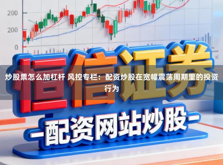 炒股票怎么加杠杆 风控专栏：配资炒股在宽幅震荡周期里的投资行为