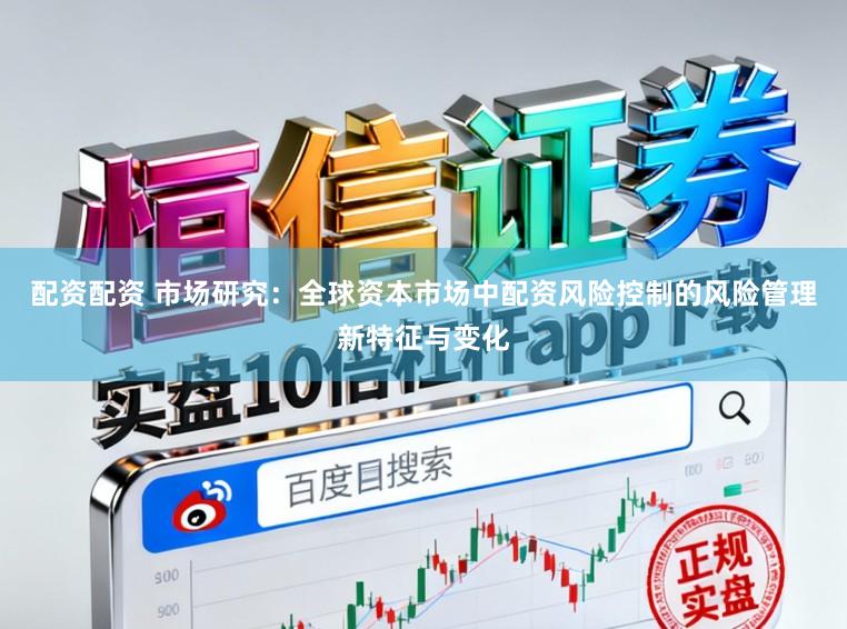 配资配资 市场研究：全球资本市场中配资风险控制的风险管理新特征与变化
