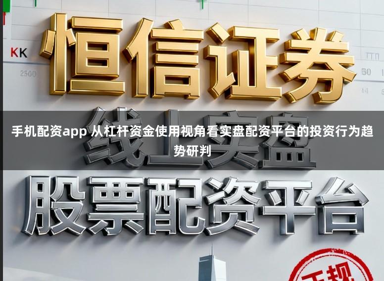 手机配资app 从杠杆资金使用视角看实盘配资平台的投资行为趋势研判