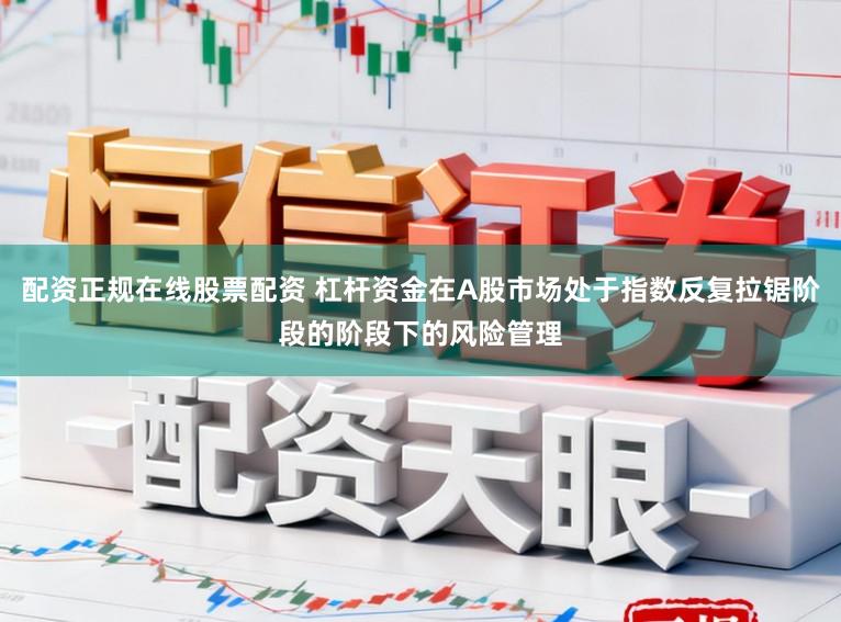 配资正规在线股票配资 杠杆资金在A股市场处于指数反复拉锯阶段的阶段下的风险管理
