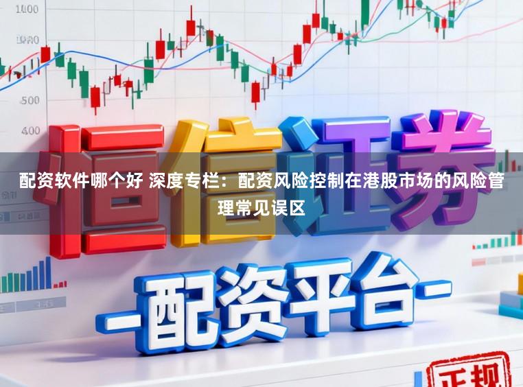 配资软件哪个好 深度专栏:配资风险控制在港股市场的风险管理常见误区