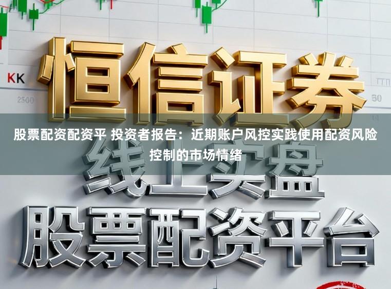 股票配资配资平 投资者报告：近期账户风控实践使用配资风险控制的市场情绪