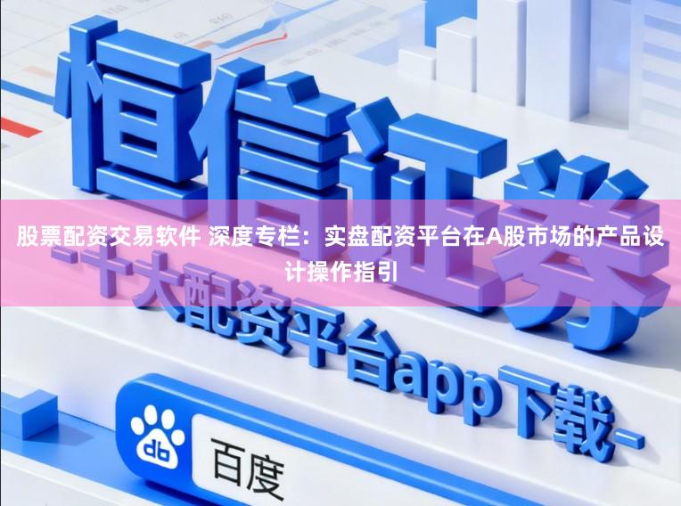 股票配资交易软件 深度专栏：实盘配资平台在A股市场的产品设计操作指引