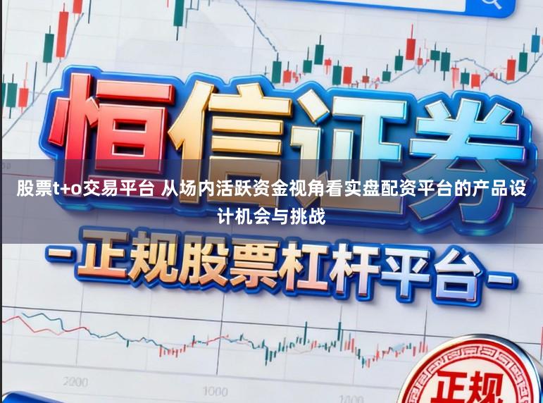 股票t+o交易平台 从场内活跃资金视角看实盘配资平台的产品设计机会与挑战