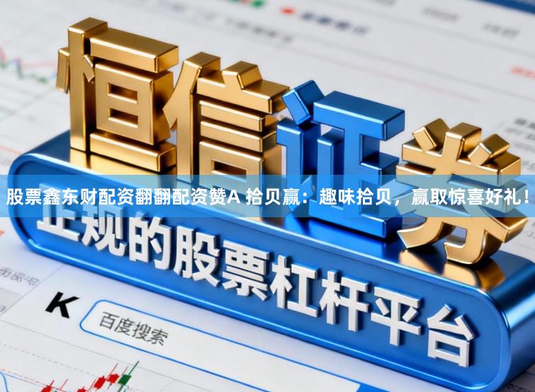 股票鑫东财配资翻翻配资赞A 拾贝赢：趣味拾贝，赢取惊喜好礼！