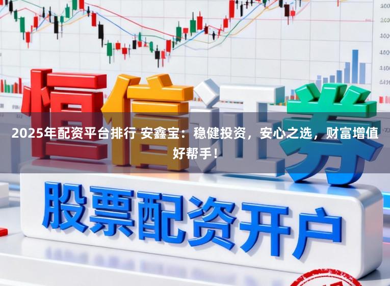 2025年配资平台排行 安鑫宝：稳健投资，安心之选，财富增值好帮手！