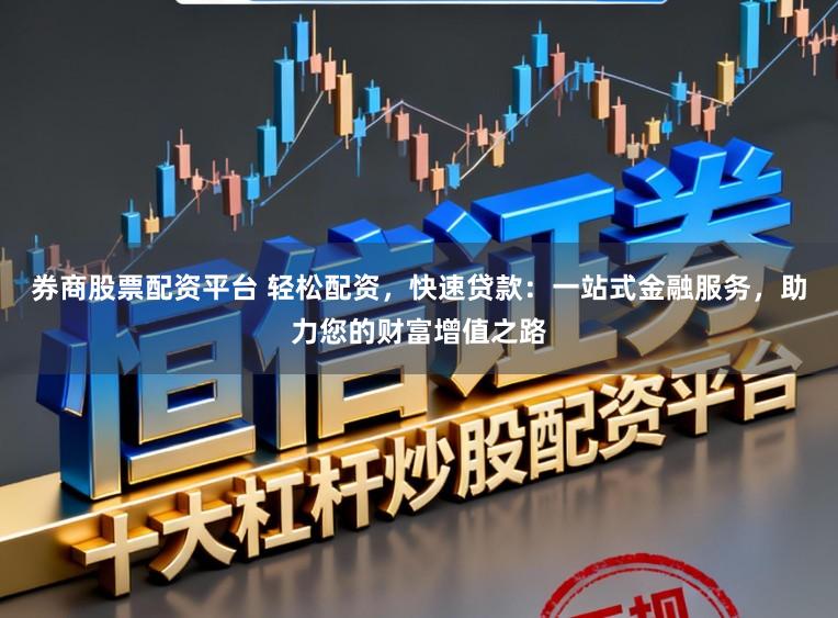 券商股票配资平台 轻松配资，快速贷款：一站式金融服务，助力您的财富增值之路