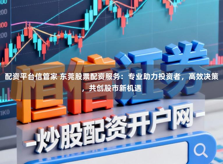 配资平台信管家 东莞股票配资服务：专业助力投资者，高效决策，共创股市新机遇