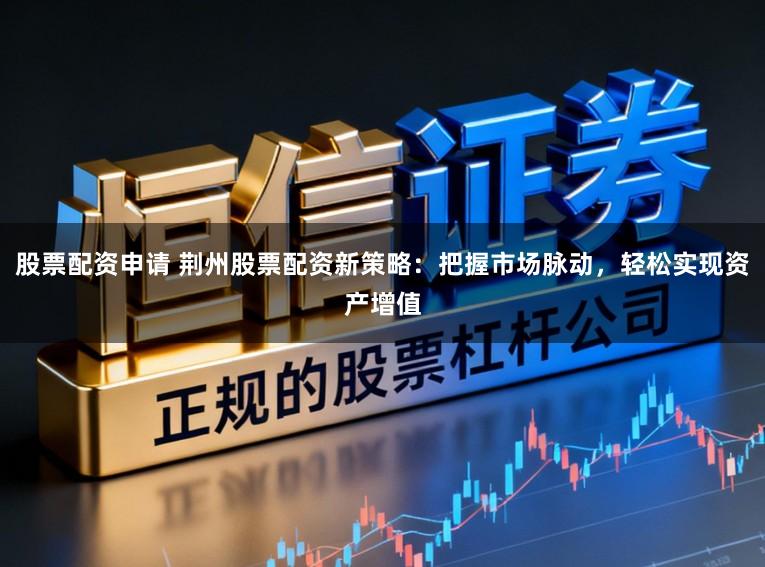 股票配资申请 荆州股票配资新策略：把握市场脉动，轻松实现资产增值