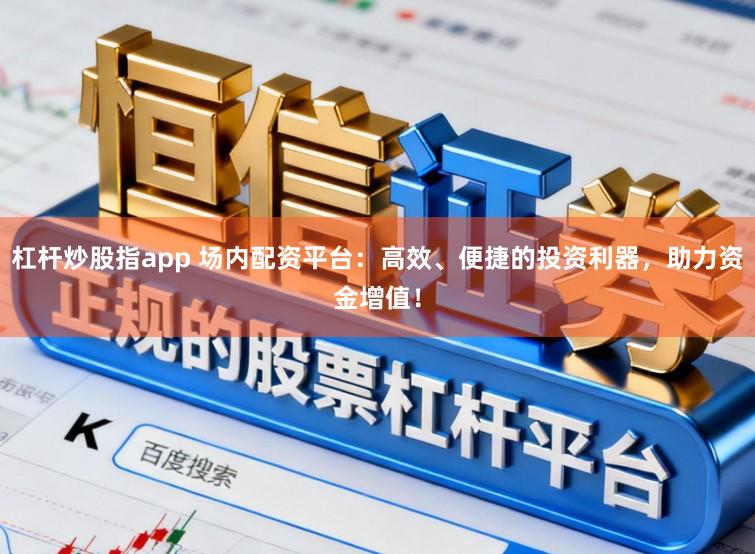 杠杆炒股指app 场内配资平台：高效、便捷的投资利器，助力资金增值！