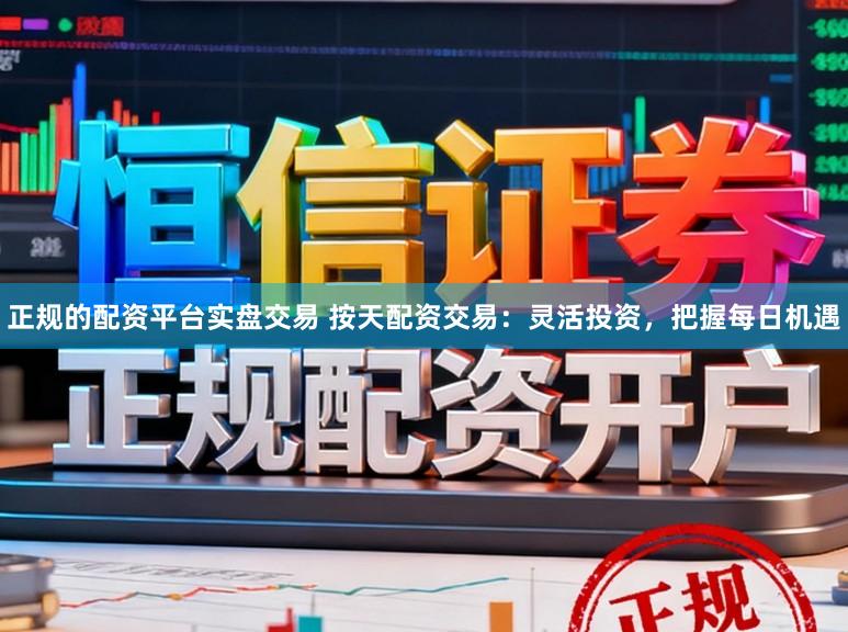 正规的配资平台实盘交易 按天配资交易：灵活投资，把握每日机遇