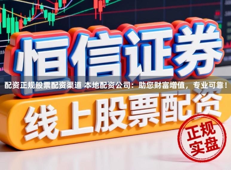 配资正规股票配资渠道 本地配资公司：助您财富增值，专业可靠！