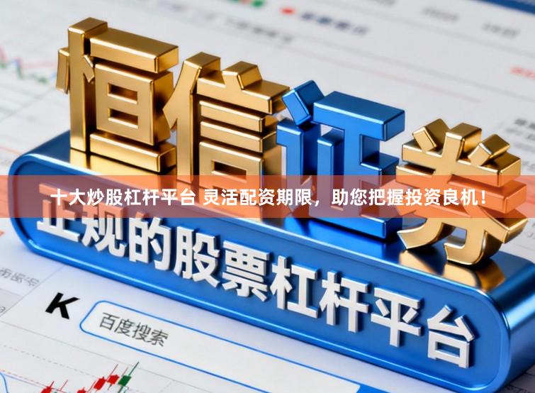 十大炒股杠杆平台 灵活配资期限，助您把握投资良机！