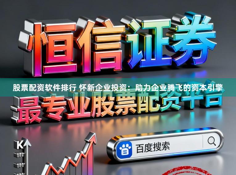 股票配资软件排行 怀新企业投资：助力企业腾飞的资本引擎