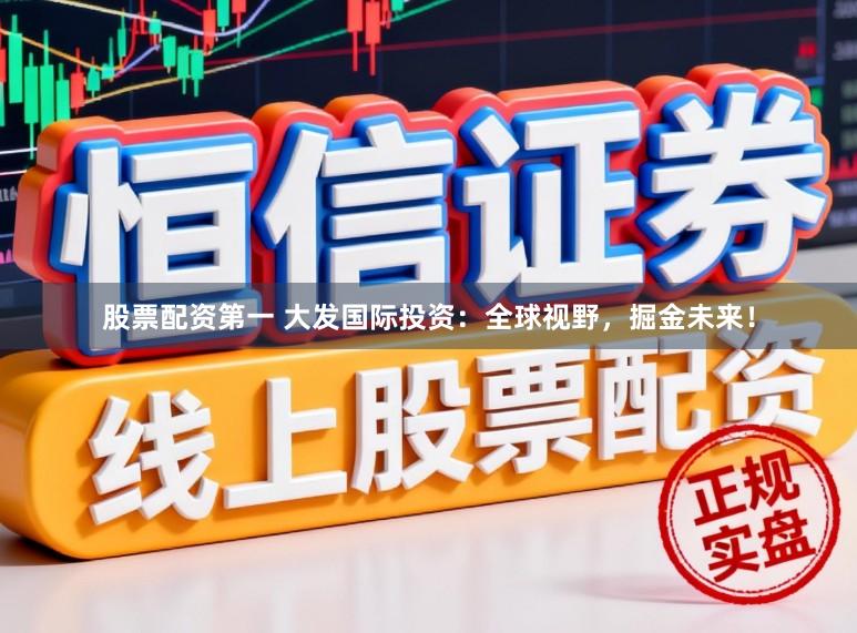 股票配资第一 大发国际投资：全球视野，掘金未来！