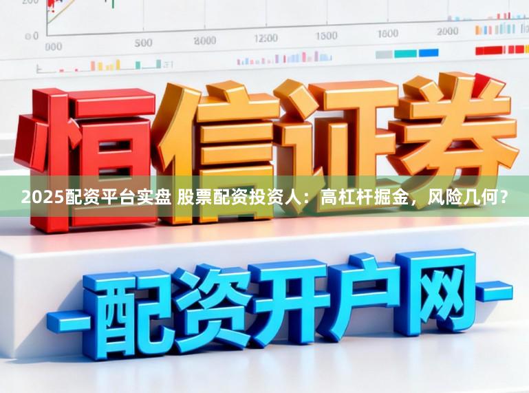2025配资平台实盘 股票配资投资人：高杠杆掘金，风险几何？