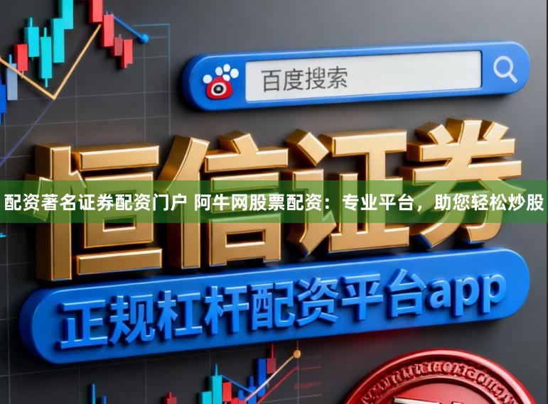 配资著名证券配资门户 阿牛网股票配资：专业平台，助您轻松炒股