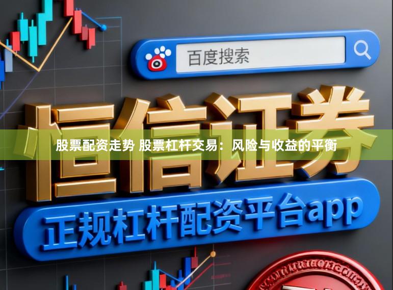 股票配资走势 股票杠杆交易：风险与收益的平衡