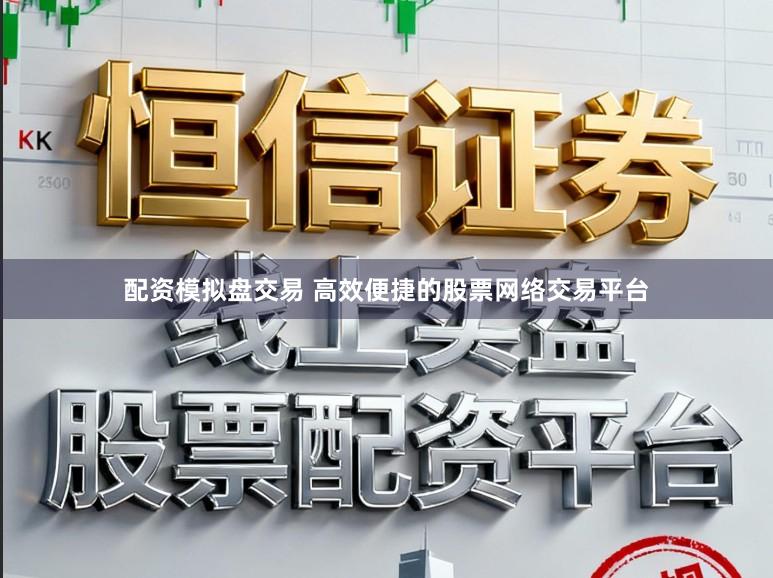配资模拟盘交易 高效便捷的股票网络交易平台
