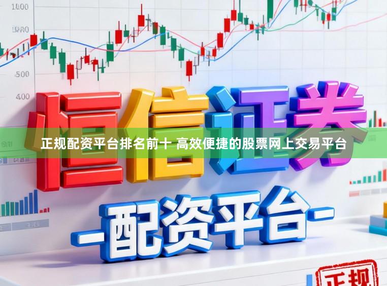 正规配资平台排名前十 高效便捷的股票网上交易平台