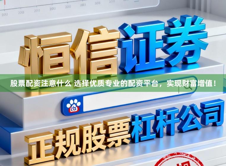 股票配资注意什么 选择优质专业的配资平台，实现财富增值！