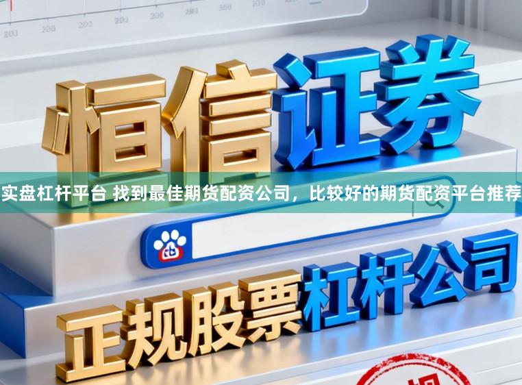 实盘杠杆平台 找到最佳期货配资公司，比较好的期货配资平台推荐