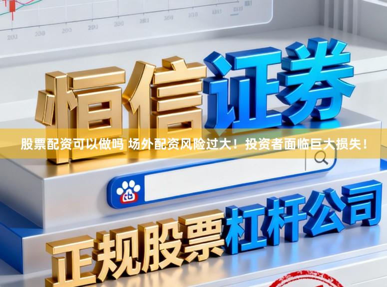 股票配资可以做吗 场外配资风险过大！投资者面临巨大损失！