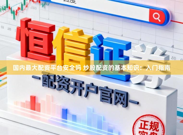 国内最大配资平台安全吗 炒股配资的基本知识：入门指南