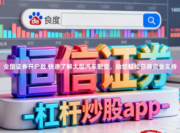 全国证券开户数 快速了解大型汽车配资，助您轻松获得资金支持