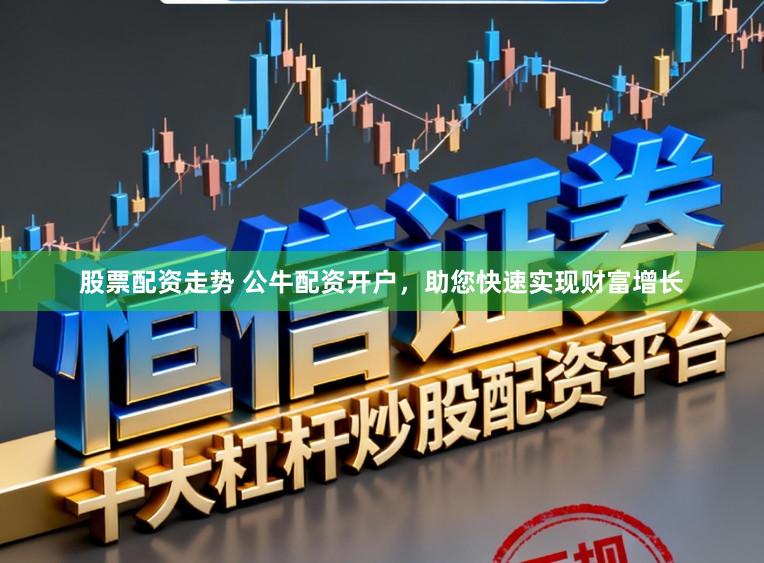 股票配资走势 公牛配资开户，助您快速实现财富增长